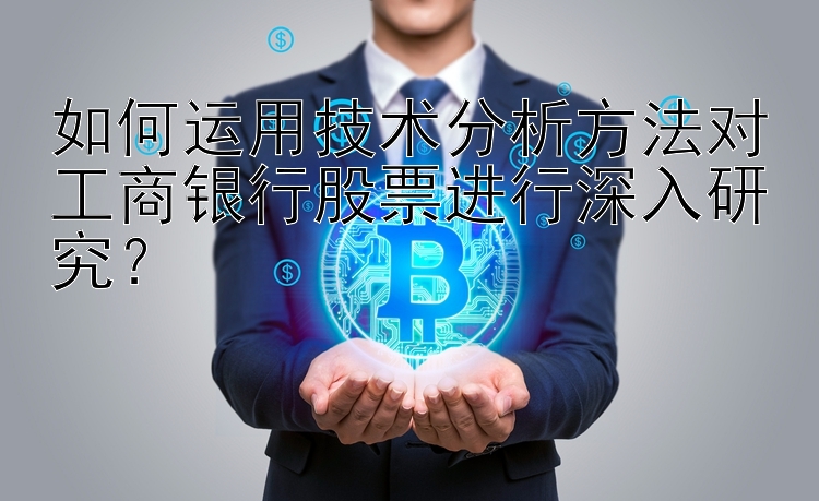 如何运用技术分析方法对工商银行股票进行深入研究？