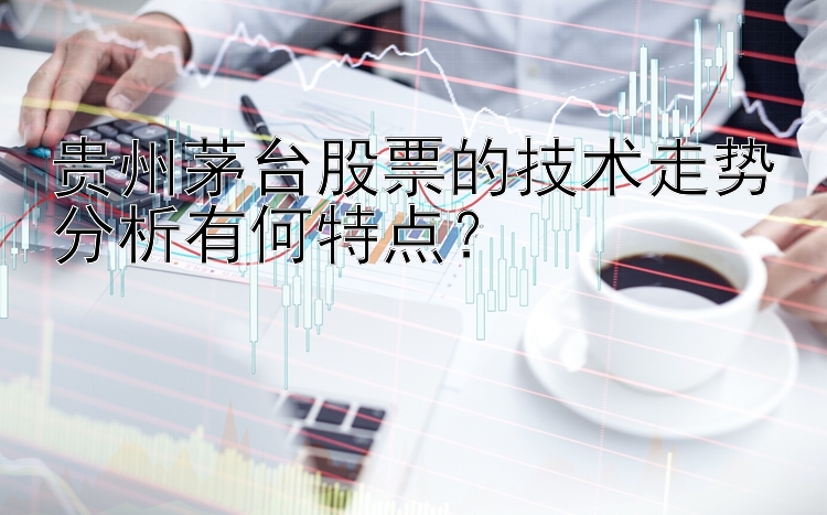 贵州茅台股票的技术走势分析有何特点？