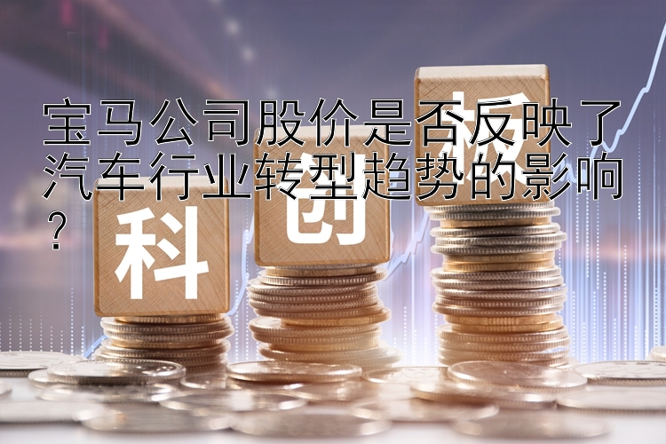 宝马公司股价是否反映了汽车行业转型趋势的影响？