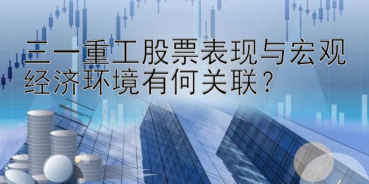 三一重工股票表现与宏观经济环境有何关联？