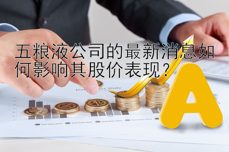 五粮液公司的最新消息如何影响其股价表现？