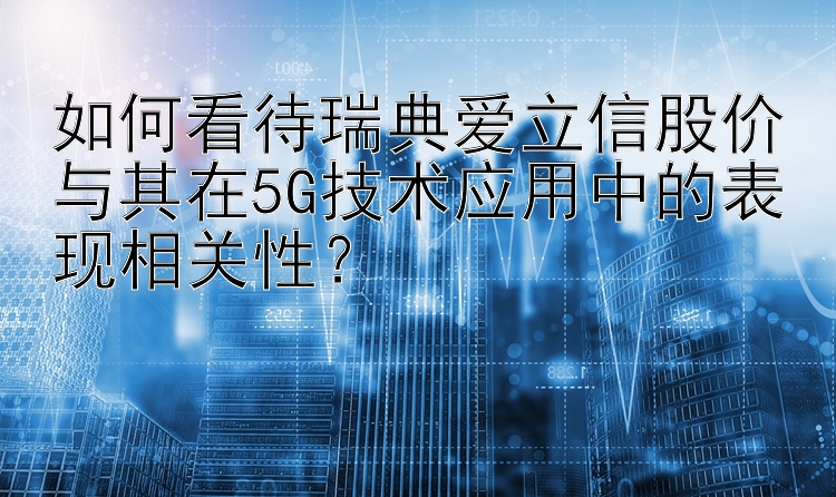 如何看待瑞典爱立信股价与其在5G技术应用中的表现相关性？