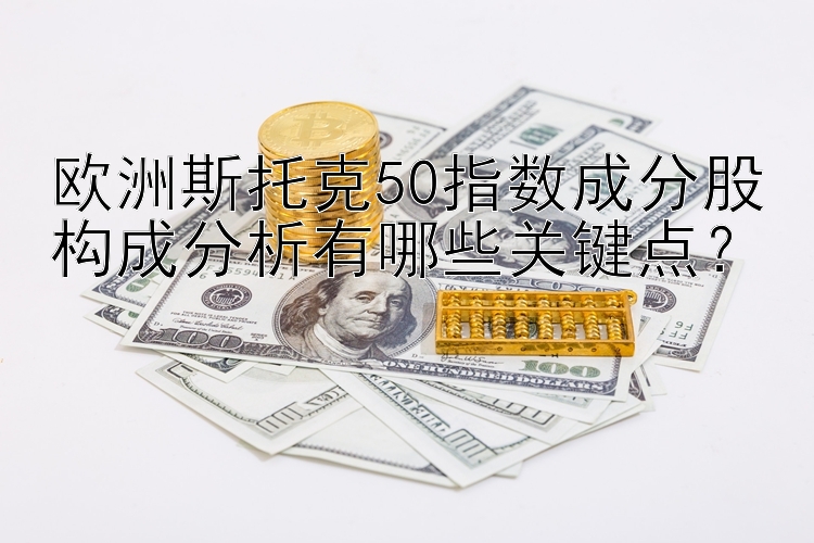 欧洲斯托克50指数成分股构成分析有哪些关键点？