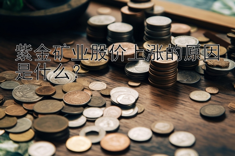 紫金矿业股价上涨的原因是什么？