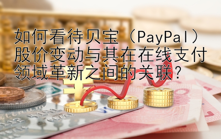 如何看待贝宝（PayPal）股价变动与其在在线支付领域革新之间的关联？