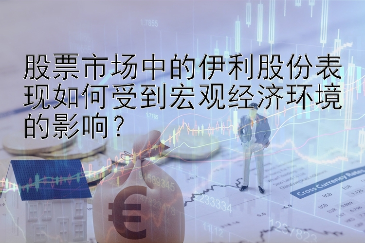 股票市场中的伊利股份表现如何受到宏观经济环境的影响？