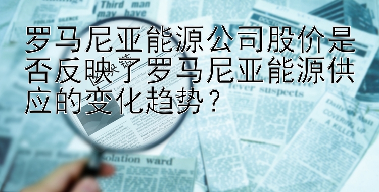 罗马尼亚能源公司股价是否反映了罗马尼亚能源供应的变化趋势？