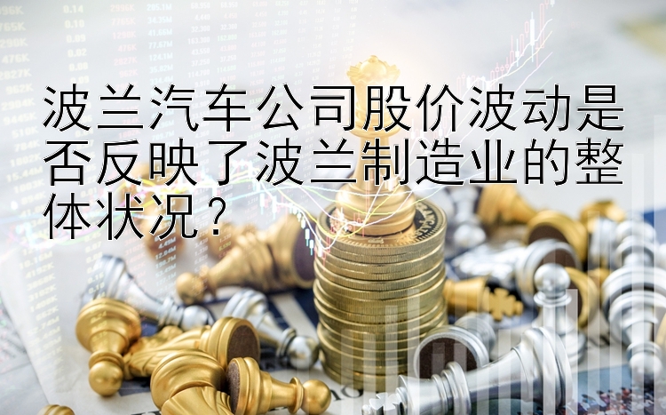 波兰汽车公司股价波动是否反映了波兰制造业的整体状况？