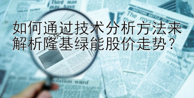 如何通过技术分析方法来解析隆基绿能股价走势？