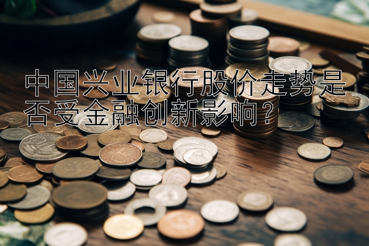 中国兴业银行股价走势是否受金融创新影响？