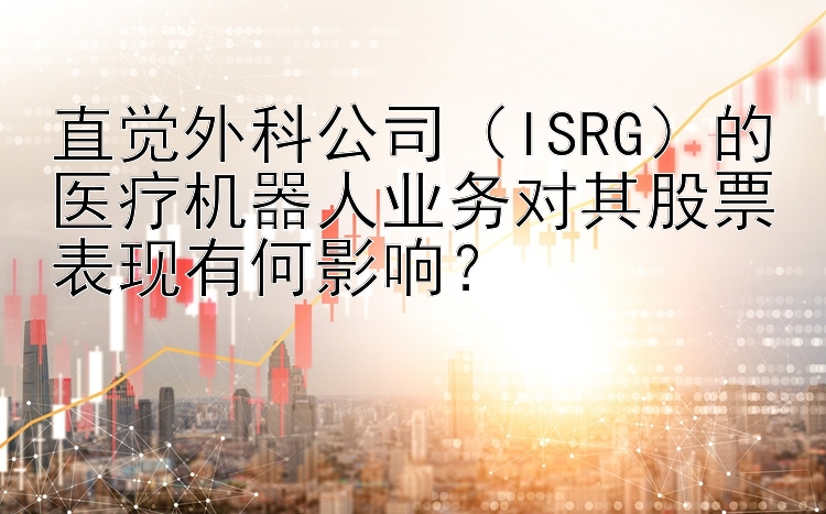 直觉外科公司（ISRG）的医疗机器人业务对其股票表现有何影响？