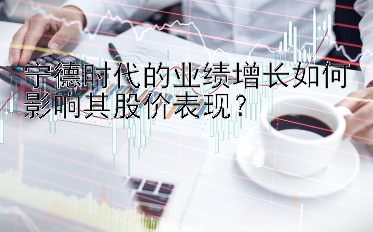 宁德时代的业绩增长如何影响其股价表现？