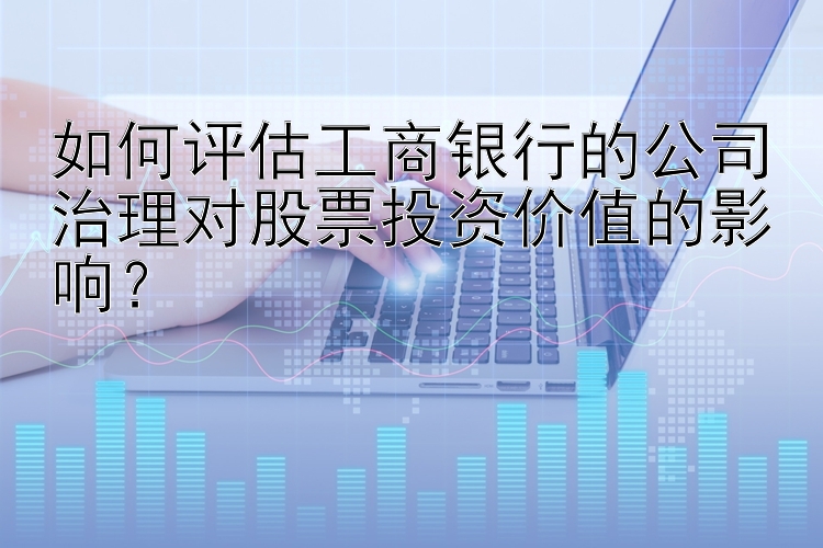 如何评估工商银行的公司治理对股票投资价值的影响？