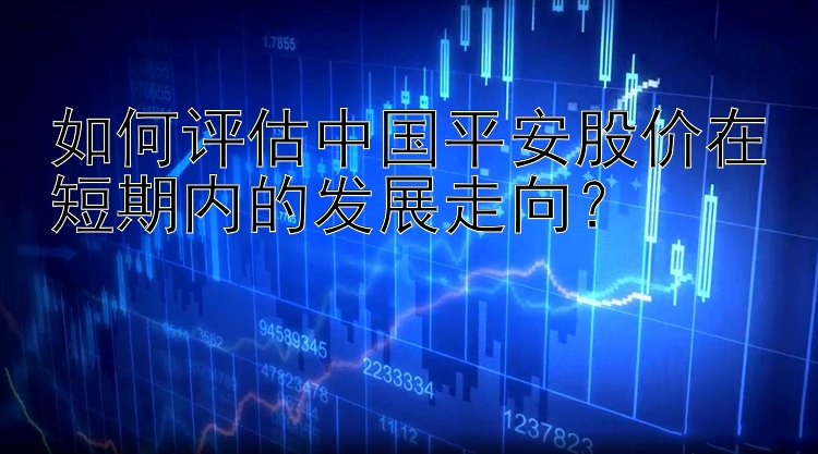 如何评估中国平安股价在短期内的发展走向？