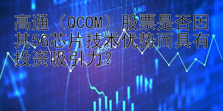 高通（QCOM）股票是否因其5G芯片技术优势而具有投资吸引力？