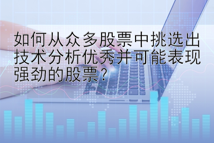 如何从众多股票中挑选出技术分析优秀并可能表现强劲的股票？