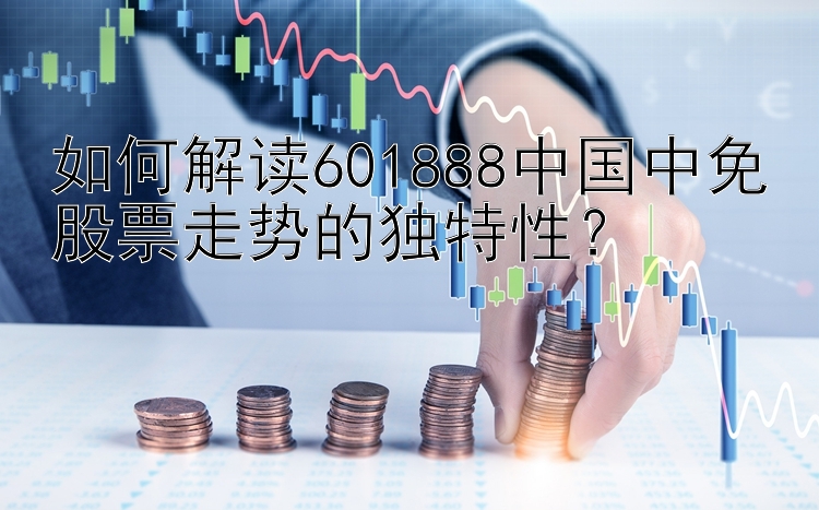 如何解读601888中国中免股票走势的独特性？