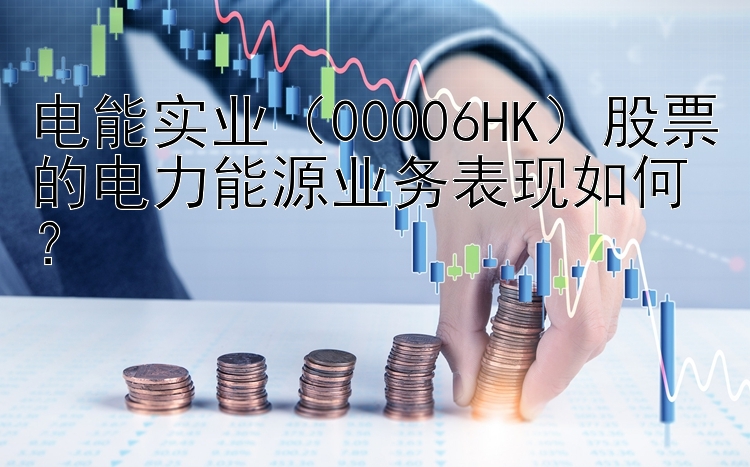 电能实业（00006HK）股票的电力能源业务表现如何？