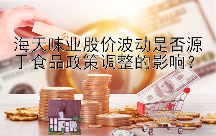 海天味业股价波动是否源于食品政策调整的影响？