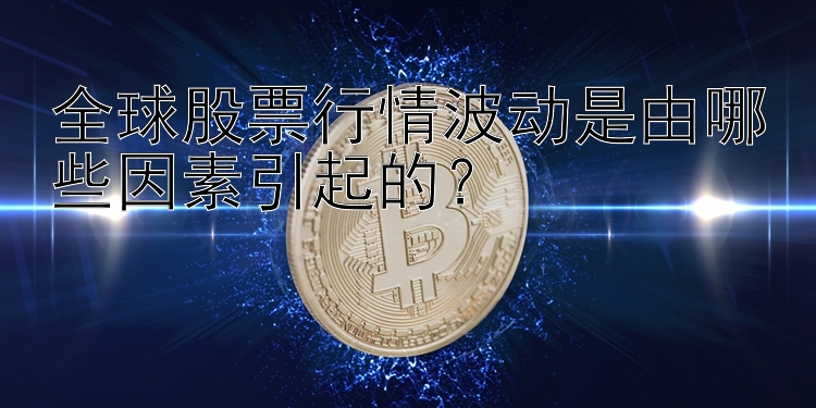 全球股票行情波动是由哪些因素引起的？