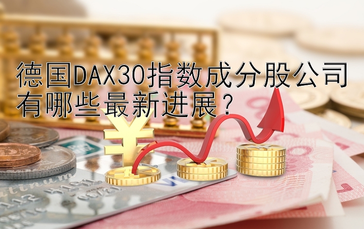 德国DAX30指数成分股公司有哪些最新进展？