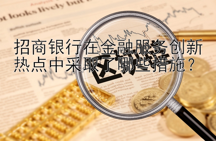 招商银行在金融服务创新热点中采取了哪些措施？