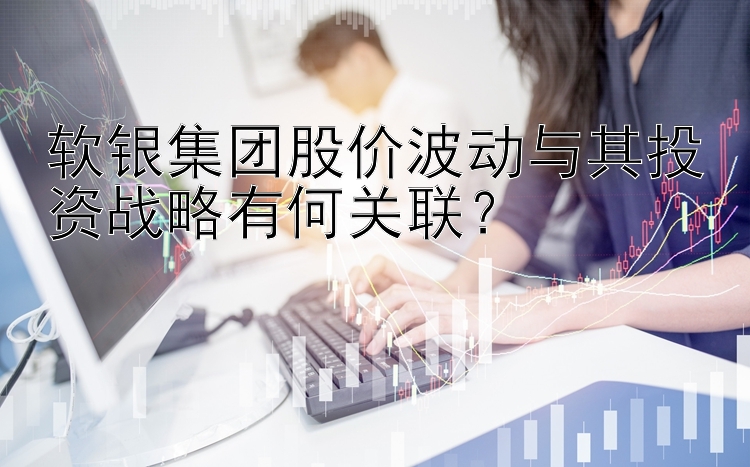 软银集团股价波动与其投资战略有何关联？