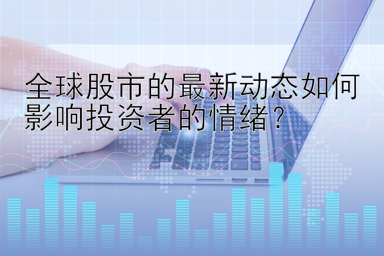 全球股市的最新动态如何影响投资者的情绪？