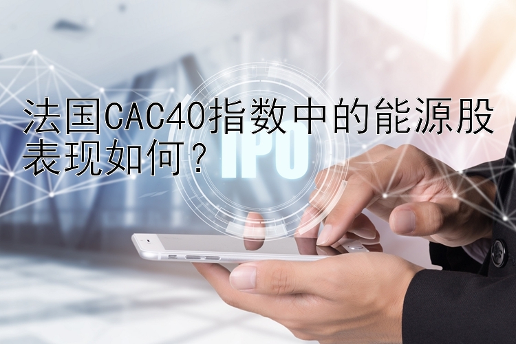 法国CAC40指数中的能源股表现如何？