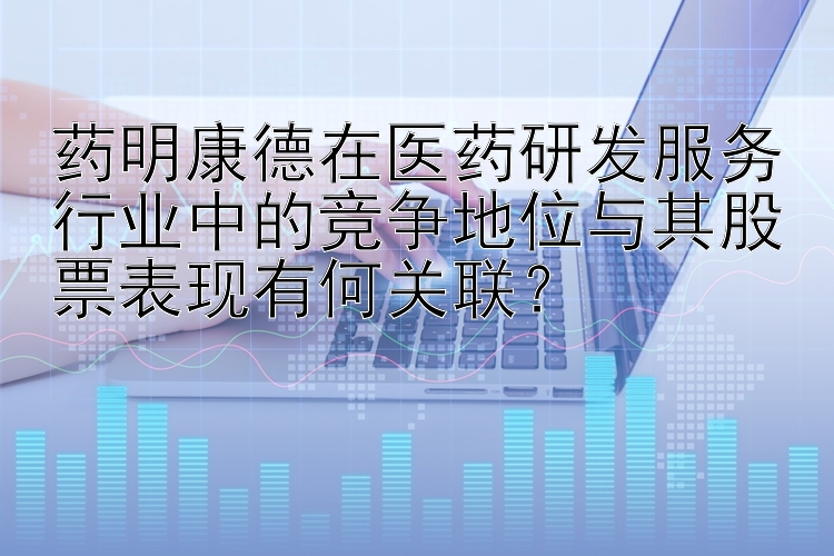 药明康德在医药研发服务行业中的竞争地位与其股票表现有何关联？