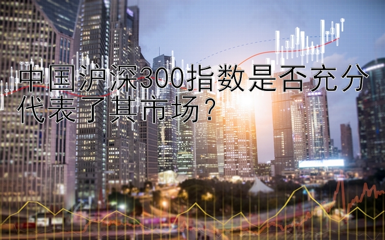 中国沪深300指数是否充分代表了其市场？