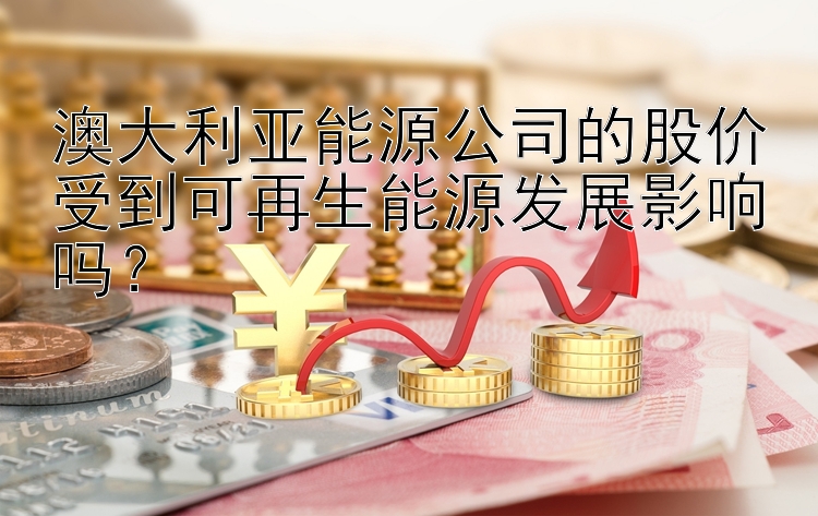 澳大利亚能源公司的股价受到可再生能源发展影响吗？