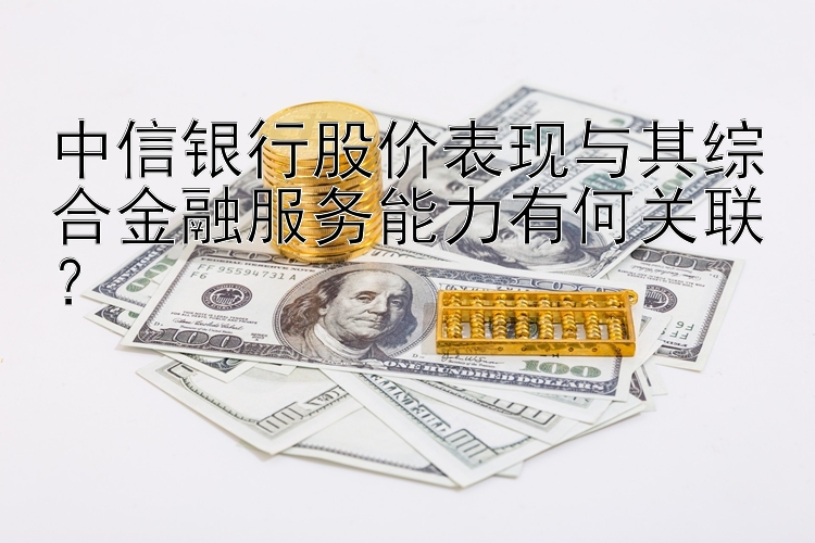 中信银行股价表现与其综合金融服务能力有何关联？