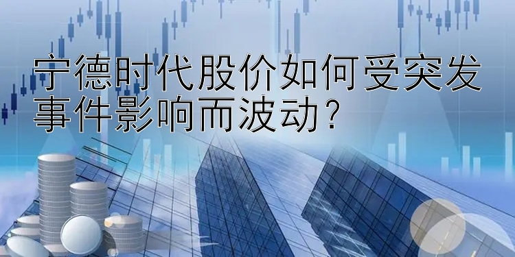 宁德时代股价如何受突发事件影响而波动？