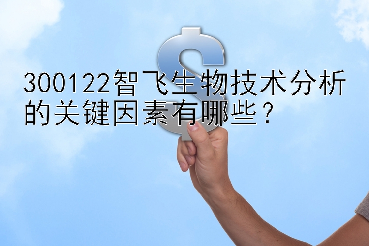 300122智飞生物技术分析的关键因素有哪些？