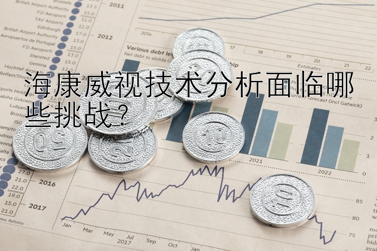 海康威视技术分析面临哪些挑战？