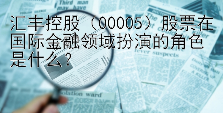 汇丰控股（00005）股票在国际金融领域扮演的角色是什么？