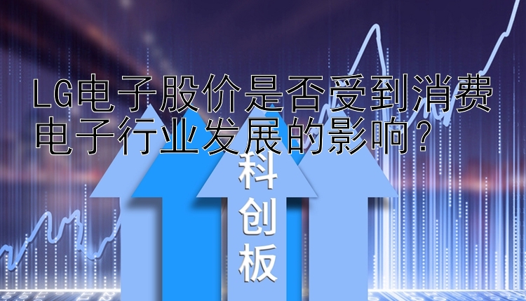 LG电子股价是否受到消费电子行业发展的影响？