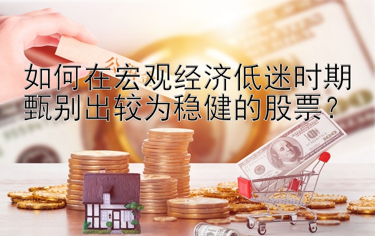 如何在宏观经济低迷时期甄别出较为稳健的股票？