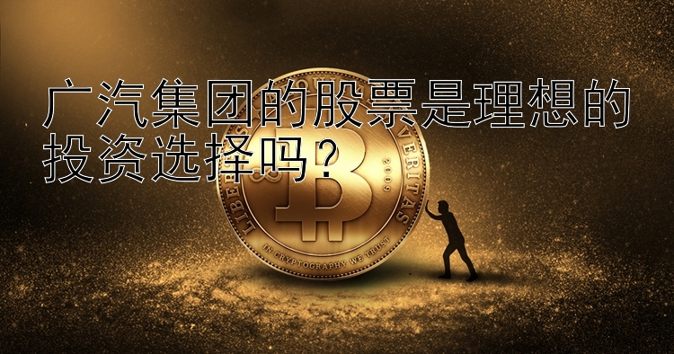 广汽集团的股票是理想的投资选择吗？