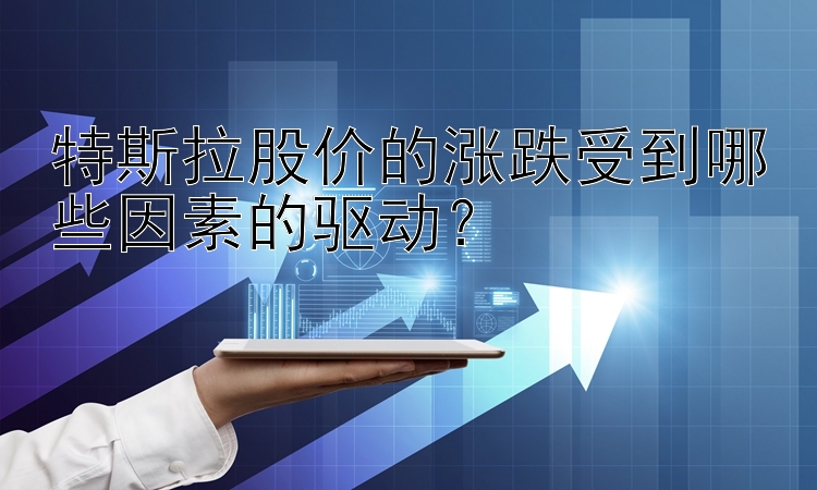 特斯拉股价的涨跌受到哪些因素的驱动？