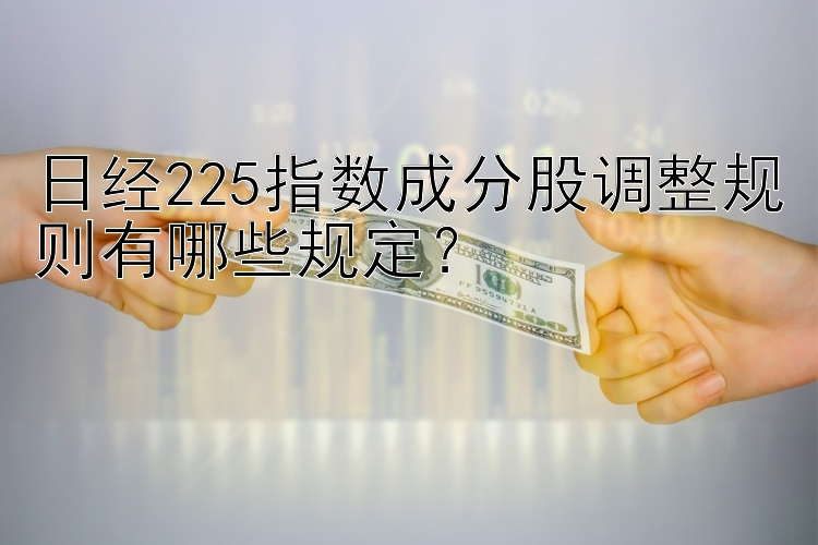 日经225指数成分股调整规则有哪些规定？