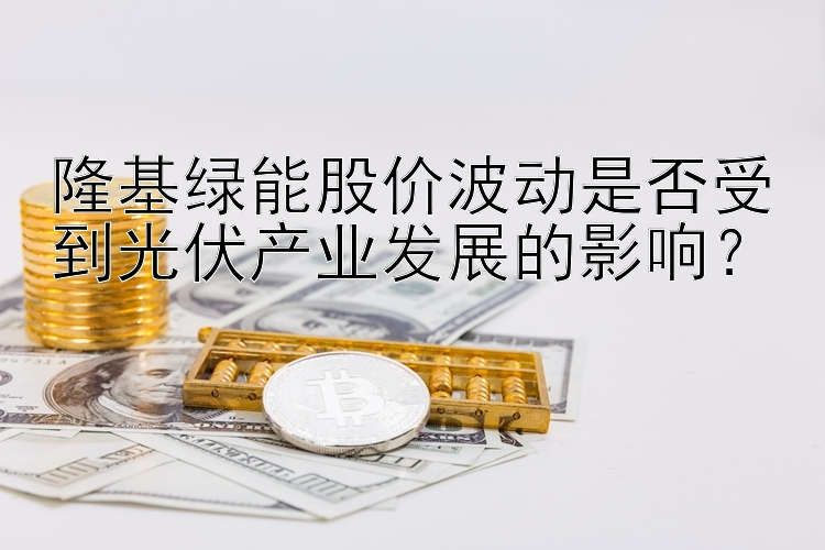 隆基绿能股价波动是否受到光伏产业发展的影响？