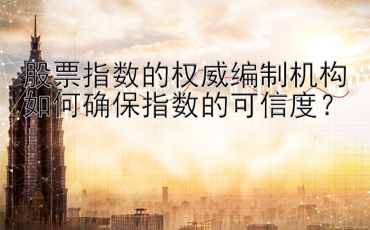 股票指数的权威编制机构如何确保指数的可信度？