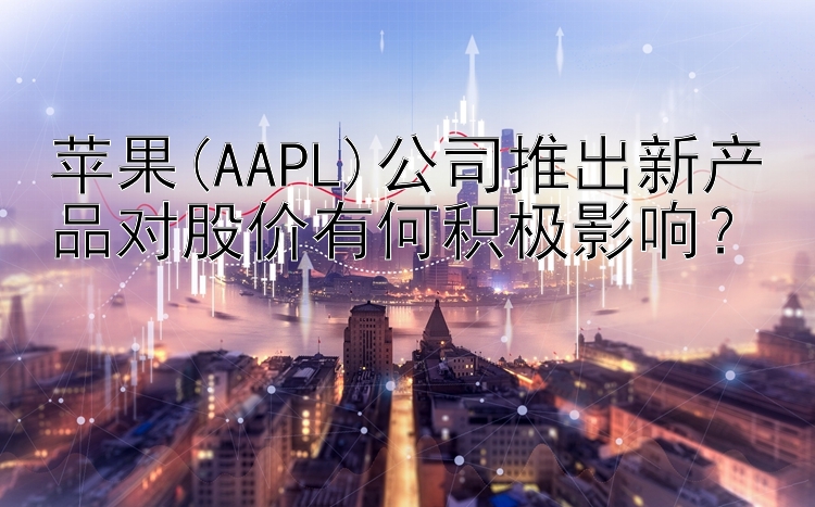 苹果(AAPL)公司推出新产品对股价有何积极影响？