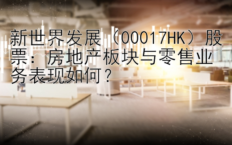 新世界发展（00017HK）股票：房地产板块与零售业务表现如何？