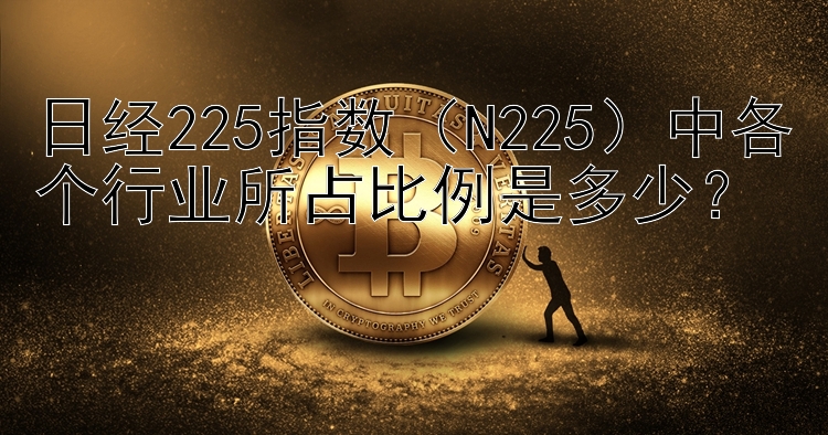 日经225指数（N225）中各个行业所占比例是多少？