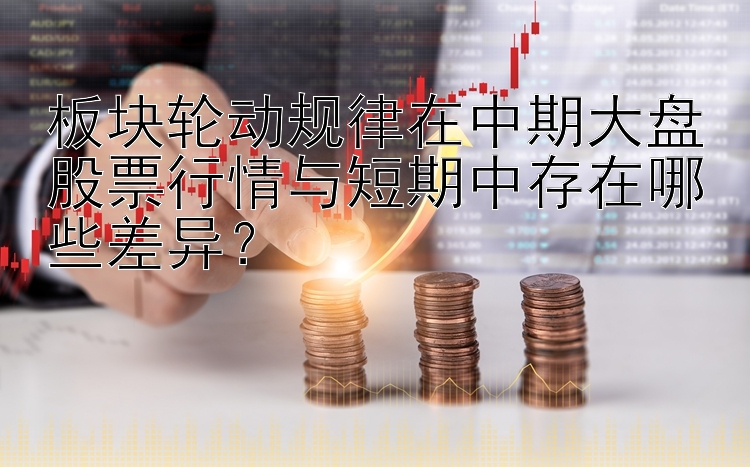 板块轮动规律在中期大盘股票行情与短期中存在哪些差异？