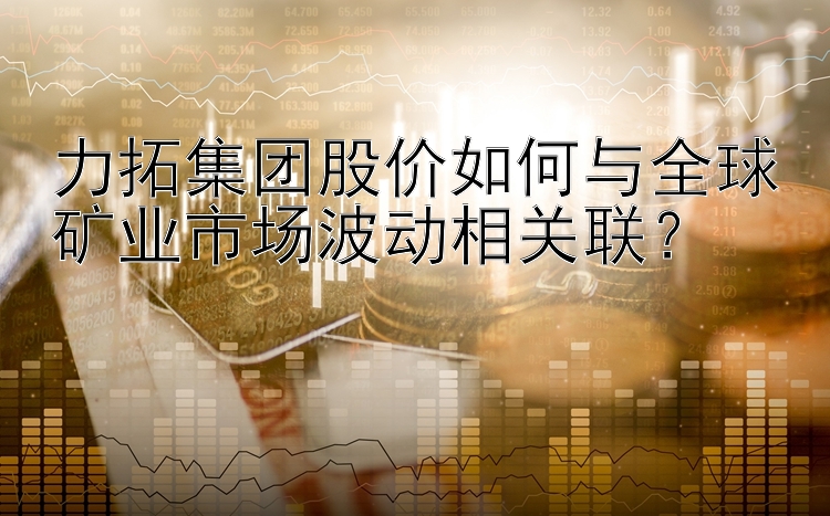 力拓集团股价如何与全球矿业市场波动相关联？