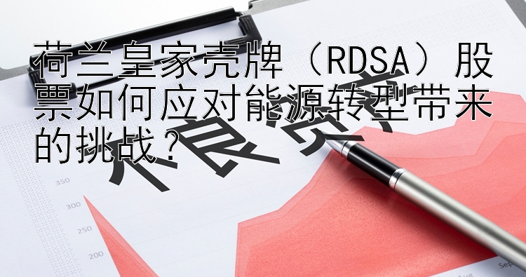 荷兰皇家壳牌（RDSA）股票如何应对能源转型带来的挑战？